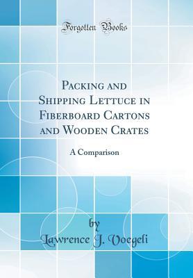Read Packing and Shipping Lettuce in Fiberboard Cartons and Wooden Crates: A Comparison (Classic Reprint) - Lawrence J. Voegeli file in PDF