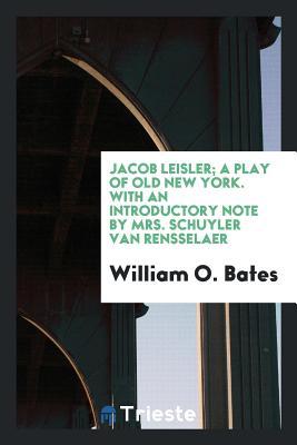Download Jacob Leisler; A Play of Old New York. with an Introductory Note by Mrs. Schuyler Van Rensselaer - William O Bates | PDF