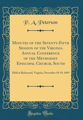 Download Minutes of the Seventy-Fifth Session of the Virginia Annual Conference of the Methodist Episcopal Church, South: Held at Richmond, Virginia, November 10-19, 1869 (Classic Reprint) - P a Peterson | PDF