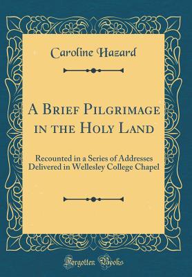 Read A Brief Pilgrimage in the Holy Land: Recounted in a Series of Addresses Delivered in Wellesley College Chapel (Classic Reprint) - Caroline Hazard file in PDF