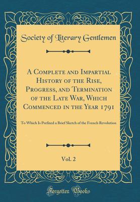 Download A Complete and Impartial History of the Rise, Progress, and Termination of the Late War, Which Commenced in the Year 1791, Vol. 2: To Which Is Prefixed a Brief Sketch of the French Revolution (Classic Reprint) - Society of Literary Gentlemen | PDF
