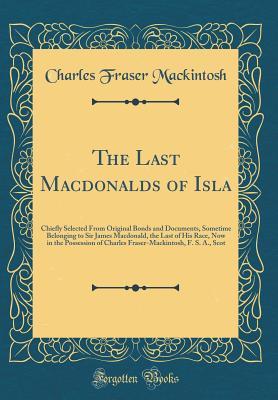 Full Download The Last Macdonalds of Isla: Chiefly Selected from Original Bonds and Documents, Sometime Belonging to Sir James Macdonald, the Last of His Race, Now in the Possession of Charles Fraser-Mackintosh, F. S. A., Scot (Classic Reprint) - Charles Fraser MacKintosh | ePub