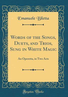 Read Words of the Songs, Duets, and Trios, Sung in White Magic: An Operetta, in Two Acts (Classic Reprint) - Emanuele Biletta file in PDF