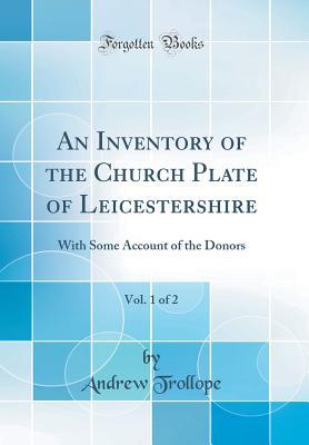 Read Online An Inventory of the Church Plate of Leicestershire, Vol. 1 of 2: With Some Account of the Donors (Classic Reprint) - Andrew Trollope file in ePub
