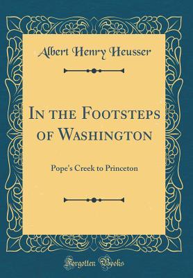 Read Online In the Footsteps of Washington: Pope's Creek to Princeton (Classic Reprint) - Albert Henry Heusser file in PDF