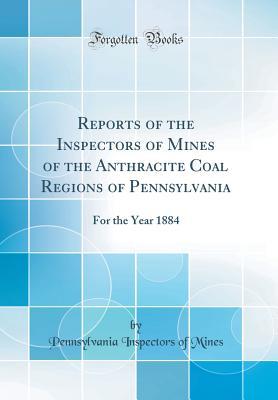 Full Download Reports of the Inspectors of Mines of the Anthracite Coal Regions of Pennsylvania: For the Year 1884 (Classic Reprint) - Pennsylvania Inspectors of Mines file in PDF