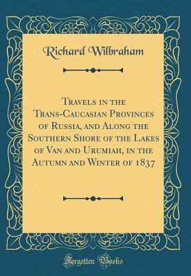 Read Travels in the Trans-Caucasian Provinces of Russia, and Along the Southern Shore of the Lakes of Van and Urumiah, in the Autumn and Winter of 1837 (Classic Reprint) - Richard Wilbraham file in ePub