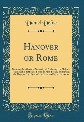 Download Hanover or Rome: Shewing the Absolute Necessity of Assisting His Majesty with Such a Sufficient Force, as May Totally Extinguish the Hopes of the Pretender's Open and Secret Abettors (Classic Reprint) - Daniel Defoe file in ePub