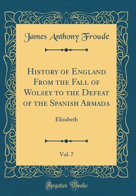 Read Online History of England from the Fall of Wolsey to the Defeat of the Spanish Armada, Vol. 7: Elizabeth (Classic Reprint) - James Anthony Froude | PDF