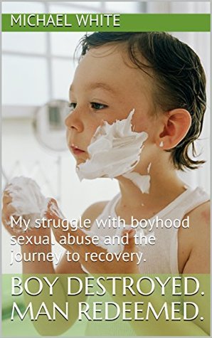 Full Download Boy Destroyed. Man Redeemed.: My struggle with boyhood sexual abuse and the journey to recovery. - Michael White file in PDF