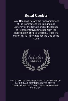 Read Rural Credits: Joint Hearings Before the Subcommittees of the Committees On Banking and Currency of the Senate and of the House of Representatives Charged With the Investigation of Rural Credits  [Feb. 16-March 18, 1914] Printed for the Use of the Sena - U.S. Senate file in PDF