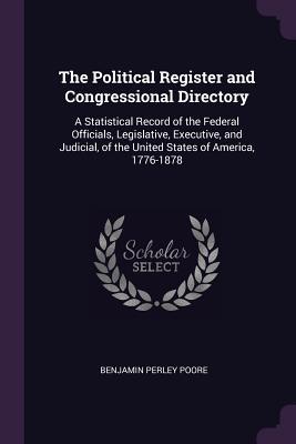 Full Download The Political Register and Congressional Directory: A Statistical Record of the Federal Officials, Legislative, Executive, and Judicial, of the United States of America, 1776-1878 - Benjamin Perley Poore | ePub