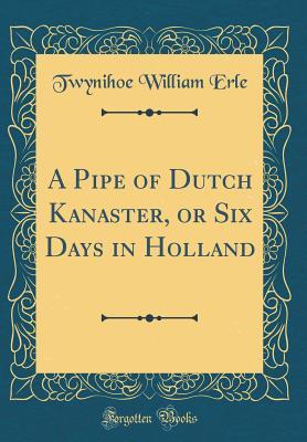 Read Online A Pipe of Dutch Kanaster, or Six Days in Holland (Classic Reprint) - Twynihoe William Erle file in PDF