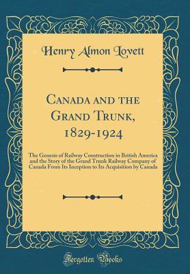Read Canada and the Grand Trunk, 1829-1924: The Genesis of Railway Construction in British America and the Story of the Grand Trunk Railway Company of Canada from Its Inception to Its Acquisition by Canada (Classic Reprint) - Henry Almon Lovett | ePub