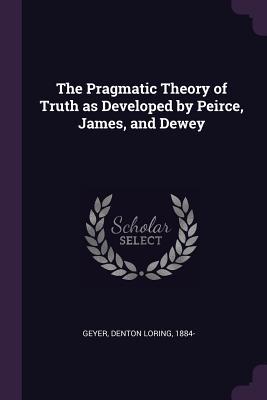 Read The Pragmatic Theory of Truth as Developed by Peirce, James, and Dewey - Denton Loring Geyer file in PDF