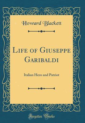 Full Download Life of Giuseppe Garibaldi: Italian Hero and Patriot (Classic Reprint) - Howard Blackett file in PDF