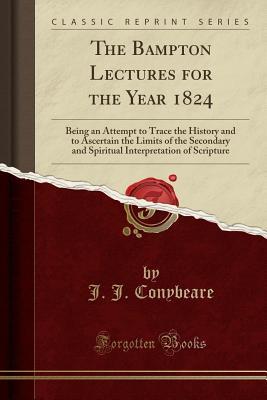 Read The Bampton Lectures for the Year 1824: Being an Attempt to Trace the History and to Ascertain the Limits of the Secondary and Spiritual Interpretation of Scripture (Classic Reprint) - John Josias Conybeare file in ePub