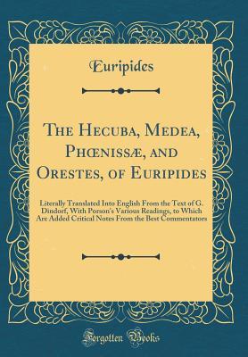 Read Online The Hecuba, Medea, Phoeniss�, and Orestes, of Euripides: Literally Translated Into English from the Text of G. Dindorf, with Porson's Various Readings, to Which Are Added Critical Notes from the Best Commentators (Classic Reprint) - Euripides | ePub