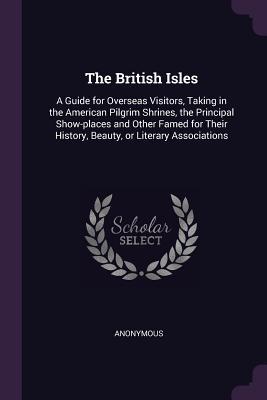 Read Online The British Isles: A Guide for Overseas Visitors, Taking in the American Pilgrim Shrines, the Principal Show-Places and Other Famed for Their History, Beauty, or Literary Associations - Anonymous | PDF
