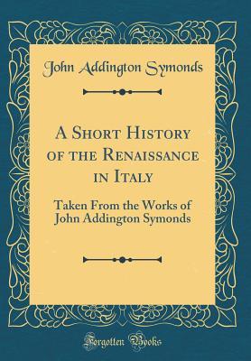 Download A Short History of the Renaissance in Italy: Taken from the Works of John Addington Symonds (Classic Reprint) - John Addington Symonds file in ePub
