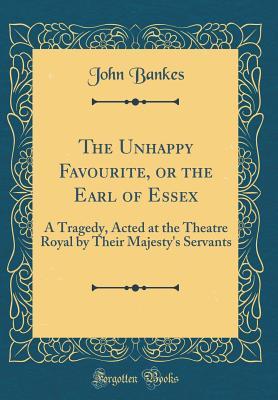Read The Unhappy Favourite, or the Earl of Essex: A Tragedy, Acted at the Theatre Royal by Their Majesty's Servants (Classic Reprint) - John Bankes file in ePub