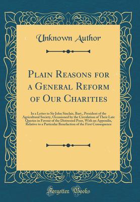 Download Plain Reasons for a General Reform of Our Charities: In a Letter to Sir John Sinclair, Bart., President of the Agricultural Society, Occasioned by the Circulation of Their Late Queries in Favour of the Distressed Poor, with an Appendix, Relative to a Part - Unknown | ePub