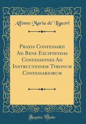 Read Online Praxis Confessarii Ad Bene Excipiendas Confessiones Ad Instructionem Tyronum Confessariorum (Classic Reprint) - Alfonso Maria De' Liguori file in ePub