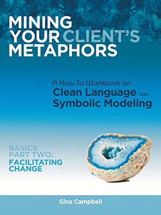 Download Mining Your Client's Metaphors: A How-To Workbook on Clean Language and Symbolic Modeling, Basics Part Ii: Facilitating Change - Gina Campbell file in ePub