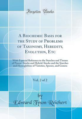 Download A Biochemic Basis for the Study of Problems of Taxonomy, Heredity, Evolution, Etc, Vol. 2 of 2: With Especial Reference to the Starches and Tissues of Parent-Stocks and Hybrid-Stocks and the Starches and Hemoglobins of Varieties, Species, and Genera - Edward Tyson Reichert | PDF