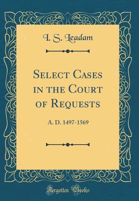 Read Select Cases in the Court of Requests: A. D. 1497-1569 (Classic Reprint) - Isaac Saunders Leadam file in ePub