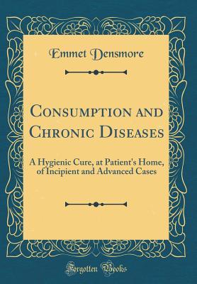 Full Download Consumption and Chronic Diseases: A Hygienic Cure, at Patient's Home, of Incipient and Advanced Cases (Classic Reprint) - Emmet Densmore file in PDF