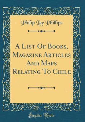 Full Download A List of Books, Magazine Articles and Maps Relating to Chile (Classic Reprint) - Philip Lee Phillips file in ePub