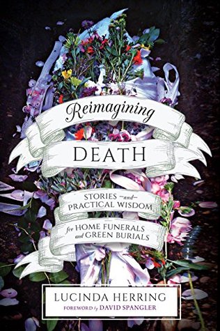 Read Online Reimagining Death: Stories and Practical Wisdom for Home Funerals and Green Burials - Lucinda Herring | ePub