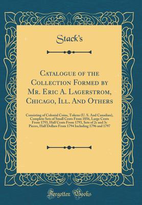 Download Catalogue of the Collection Formed by Mr. Eric A. Lagerstrom, Chicago, Ill. and Others: Consisting of Colonial Coins, Tokens (U. S. and Canadian), Complete Sets of Small Cents from 1856, Large Cents from 1793, Half Cents from 1793, Sets of 2c and 3c Piece - Stack's Stack's | PDF