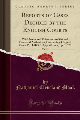 Full Download Reports of Cases Decided by the English Courts, Vol. 33: With Notes and References to Kindred Cases and Authorities; Containing 4 Appeal Cases, Pp. 1-843, 5 Appeal Cases, Pp. 1-623 (Classic Reprint) - Nathaniel Cleveland Moak file in ePub