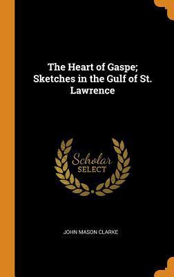 Read Online The Heart of Gaspe; Sketches in the Gulf of St. Lawrence - John Mason Clarke file in ePub