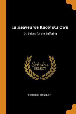 Download In Heaven We Know Our Own: Or, Solace for the Suffering - Father B 1825 Blot file in PDF