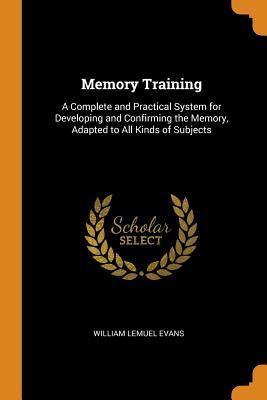 Download Memory Training: A Complete and Practical System for Developing and Confirming the Memory, Adapted to All Kinds of Subjects - William Lemuel Evans | ePub