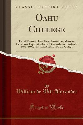 Read Online Oahu College: List of Trustees, Presidents, Instructors, Matrons, Librarians, Superintendents of Grounds, and Students, 1841-1906; Historical Sketch of Oahu College (Classic Reprint) - William De Witt Alexander | PDF
