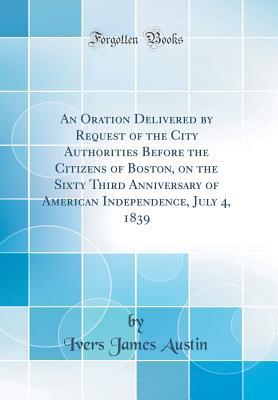 Read Online An Oration Delivered by Request of the City Authorities Before the Citizens of Boston, on the Sixty Third Anniversary of American Independence, July 4, 1839 (Classic Reprint) - Ivers James Austin | ePub