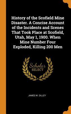 Download History of the Scofield Mine Disaster. a Concise Account of the Incidents and Scenes That Took Place at Scofield, Utah, May 1, 1900. When Mine Number Four Exploded, Killing 200 Men - James W Dilley | ePub