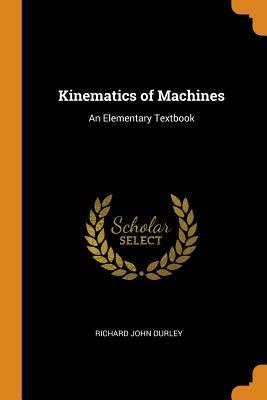 Read Online Kinematics of Machines: An Elementary Textbook - Richard John Durley | PDF