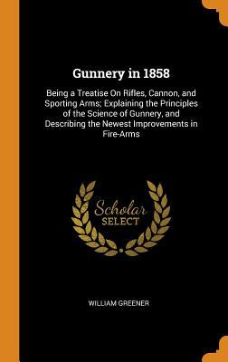 Full Download Gunnery in 1858: Being a Treatise on Rifles, Cannon, and Sporting Arms; Explaining the Principles of the Science of Gunnery, and Describing the Newest Improvements in Fire-Arms - William Greener | PDF