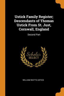 Full Download Ustick Family Register; Descendants of Thomas Ustick from St. Just, Cornwall, England: Second Part - William Watts Ustick | ePub