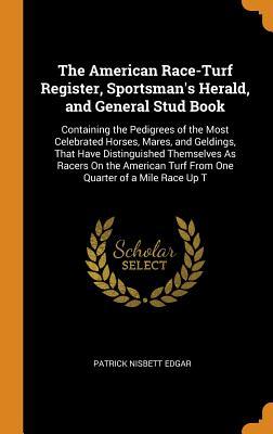 Read The American Race-Turf Register, Sportsman's Herald, and General Stud Book: Containing the Pedigrees of the Most Celebrated Horses, Mares, and Geldings, That Have Distinguished Themselves as Racers on the American Turf from One Quarter of a Mile Race Up T - Patrick Nisbett Edgar file in ePub