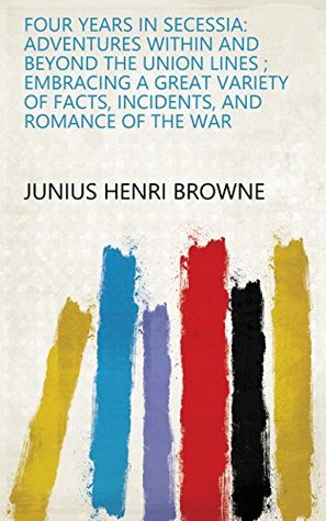 Full Download Four Years in Secessia: Adventures Within and Beyond the Union Lines ; Embracing a Great Variety of Facts, Incidents, and Romance of the War - Junius Henri Browne | ePub