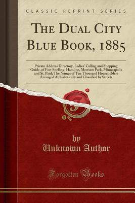 Full Download The Dual City Blue Book, 1885: Private Address Directory, Ladies' Calling and Shopping Guide, of Fort Snelling, Hamline, Merriam Park, Minneapolis and St. Paul; The Names of Ten Thousand Householders Arranged Alphabetically and Classified by Streets - Unknown file in PDF