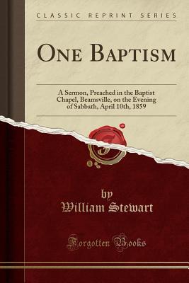 Download One Baptism: A Sermon, Preached in the Baptist Chapel, Beamsville, on the Evening of Sabbath, April 10th, 1859 (Classic Reprint) - William Stewart | ePub