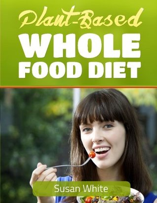 Read Online Plant-Based Whole Food Diet: Your Ultimate Guide to Starting a Whole Food Diet From Scratch With Mind-Blowing Recipes - Susan White file in ePub