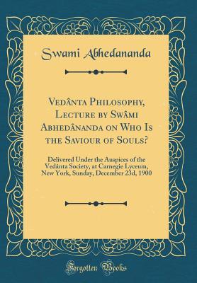Full Download Ved�nta Philosophy, Lecture by Sw�mi Abhed�nanda on Who Is the Saviour of Souls?: Delivered Under the Auspices of the Ved�nta Society, at Carnegie Lyceum, New York, Sunday, December 23d, 1900 (Classic Reprint) - Swami Abhedananda file in ePub